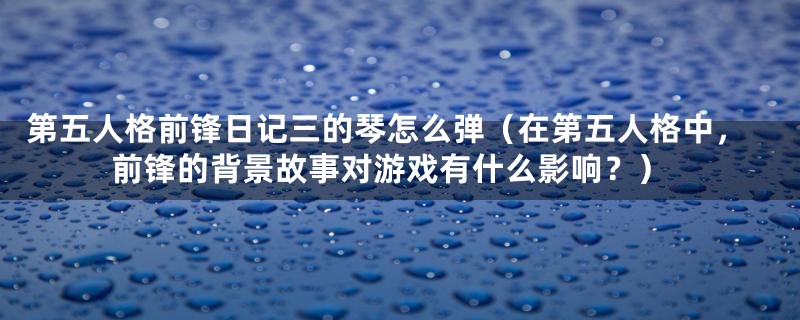 第五人格前锋日记三的琴怎么弹(在第五人格中,前锋的背景故事对游戏有什么影响?)
