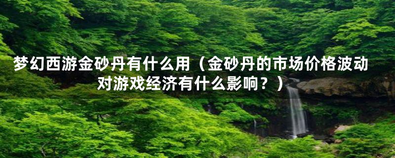 梦幻西游金砂丹有什么用（金砂丹的市场价格波动对游戏经济有什么影响？）