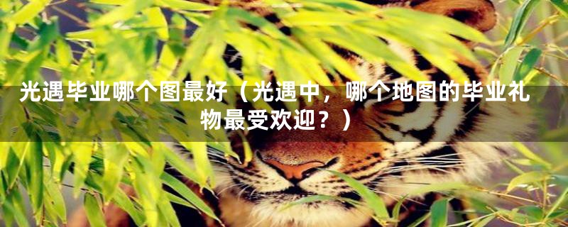 光遇毕业哪个图最好(光遇中,哪个地图的毕业礼物最受欢迎?)