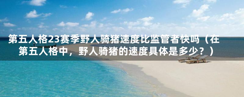 第五人格23赛季野人骑猪速度比监管者快吗(在第五人格中,野人骑猪的速度具体是多少?)