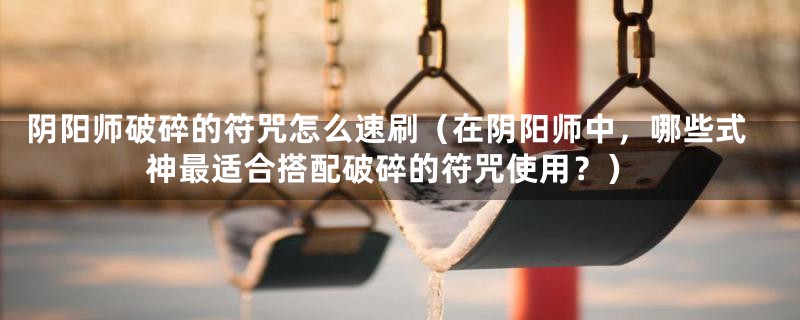 阴阳师破碎的符咒怎么速刷（在阴阳师中，哪些式神最适合搭配破碎的符咒使用？）