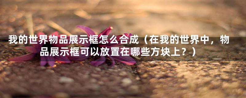 我的世界物品展示框怎么合成(在我的世界中,物品展示框可以放置在哪些方块上?)
