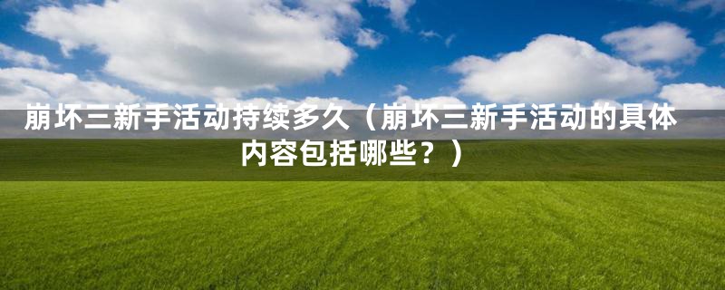 崩坏三新手活动持续多久(崩坏三新手活动的具体内容包括哪些?)