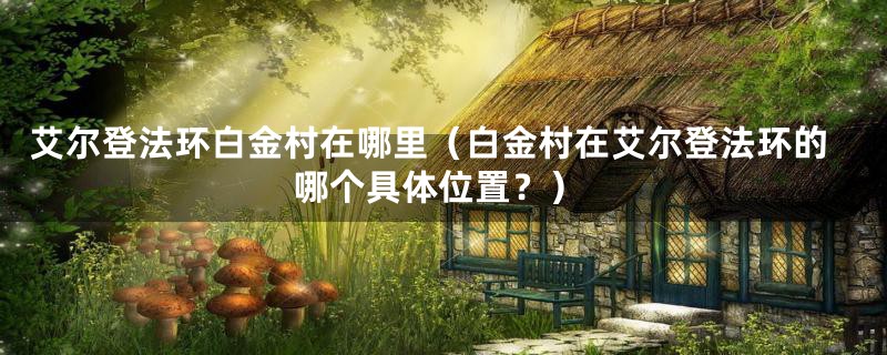 艾尔登法环白金村在哪里(白金村在艾尔登法环的哪个具体位置?)