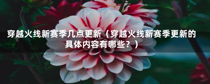 穿越火线新赛季几点更新(穿越火线新赛季更新的具体内容有哪些?)
