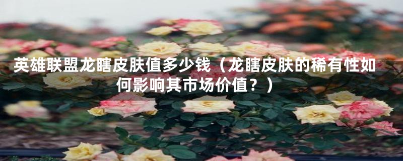 英雄联盟龙瞎皮肤值多少钱(龙瞎皮肤的稀有性如何影响其市场价值?)