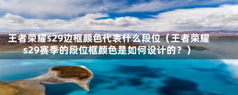 王者荣耀s29边框颜色代表什么段位(王者荣耀s29赛季的段位框颜色是如何设计的?)