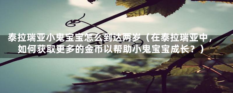 泰拉瑞亚小鬼宝宝怎么到达两岁(在泰拉瑞亚中,如何获取更多的金币以帮助小鬼宝宝成长?)