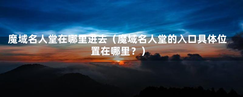 魔域名人堂在哪里进去(魔域名人堂的入口具体位置在哪里?)