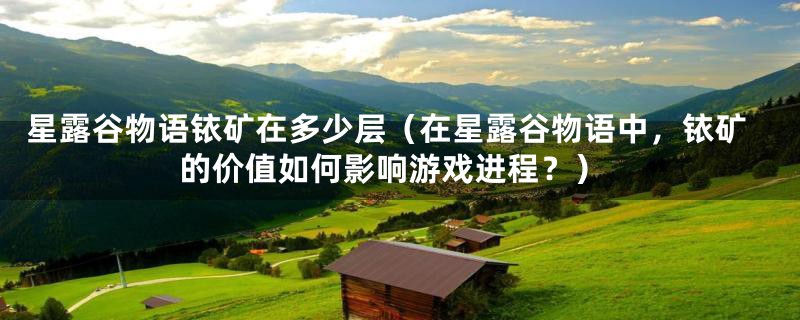 星露谷物语铱矿在多少层(在星露谷物语中,铱矿的价值如何影响游戏进程?)