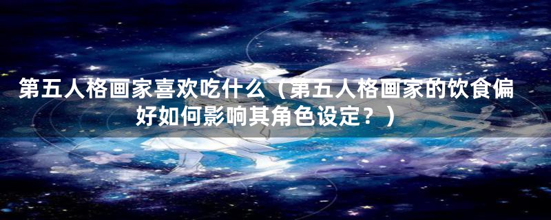 第五人格画家喜欢吃什么(第五人格画家的饮食偏好如何影响其角色设定?)