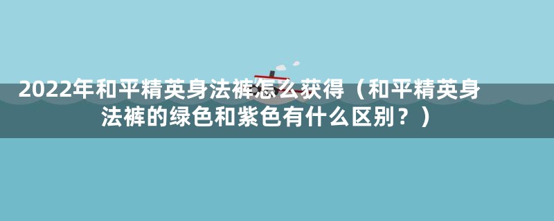 2022年和平精英身法裤怎么获得(和平精英身法裤的绿色和紫色有什么区别?)