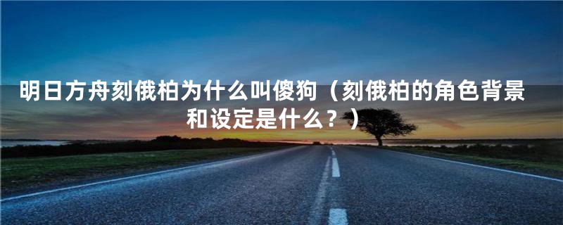 明日方舟刻俄柏为什么叫傻狗(刻俄柏的角色背景和设定是什么?)