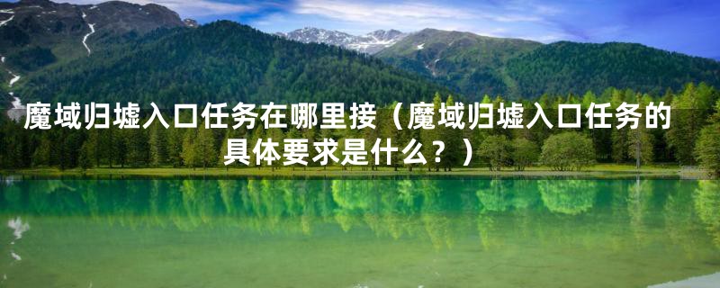 魔域归墟入口任务在哪里接(魔域归墟入口任务的具体要求是什么?)