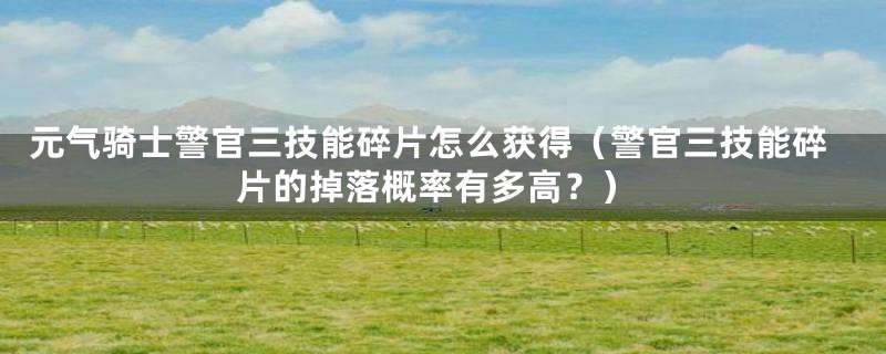元气骑士警官三技能碎片怎么获得(警官三技能碎片的掉落概率有多高?)