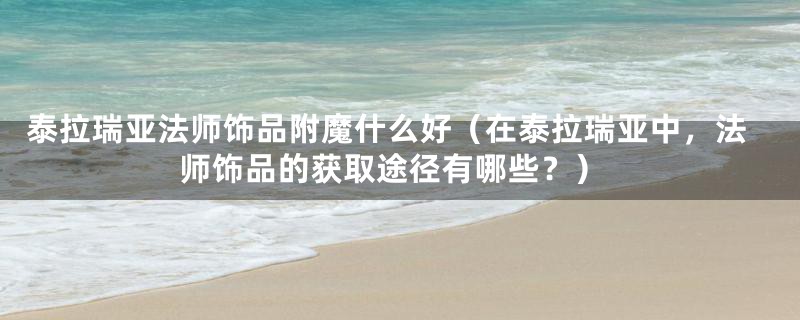 泰拉瑞亚法师饰品附魔什么好(在泰拉瑞亚中,法师饰品的获取途径有哪些?)