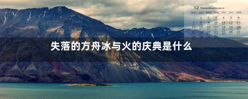 失落的方舟冰与火的庆典是什么