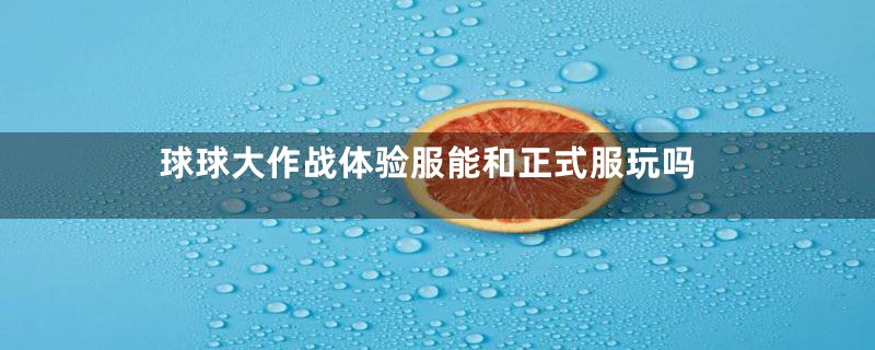 球球大作战体验服能和正式服玩吗