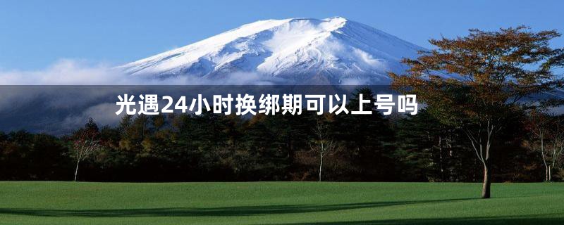 光遇24小时换绑期可以上号吗