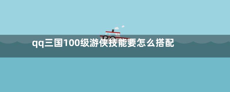 qq三国100级游侠技能要怎么搭配