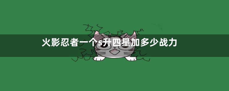 火影忍者一个s升四星加多少战力