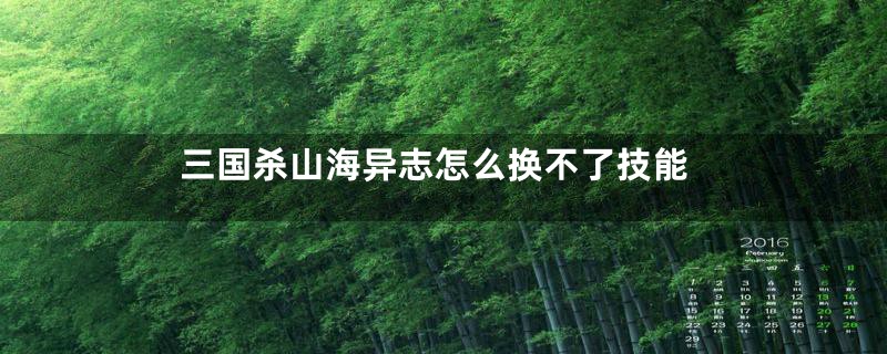 三国杀山海异志怎么换不了技能