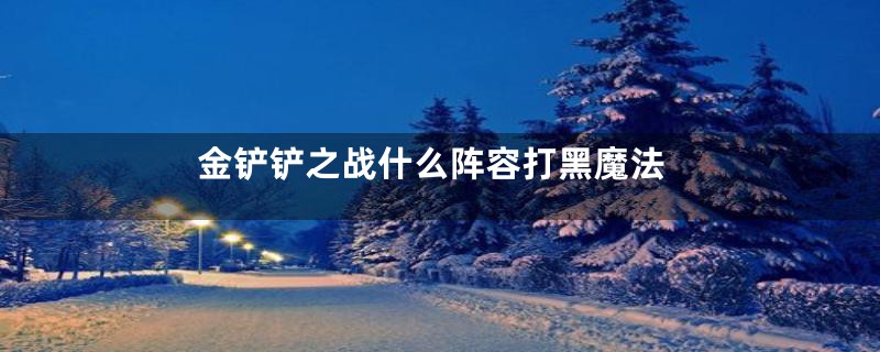 金铲铲之战什么阵容打黑魔法