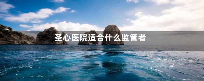 圣心医院适合什么监管者