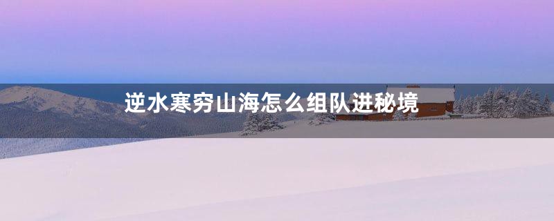 逆水寒穷山海怎么组队进秘境