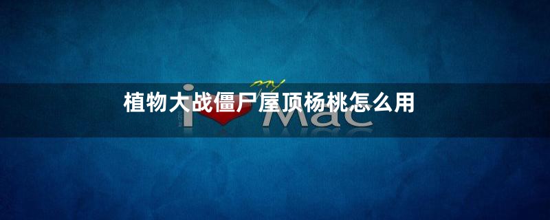 植物大战僵尸屋顶杨桃怎么用