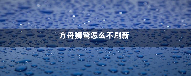 方舟狮鹫怎么不刷新