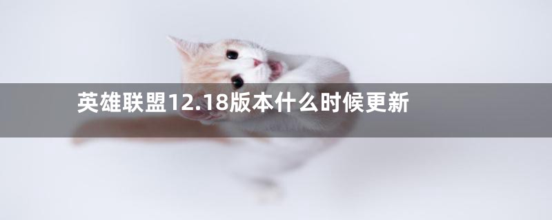英雄联盟12.18版本什么时候更新