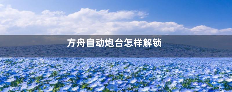 方舟自动炮台怎样解锁