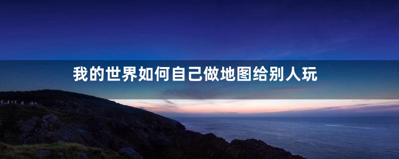 我的世界如何自己做地图给别人玩