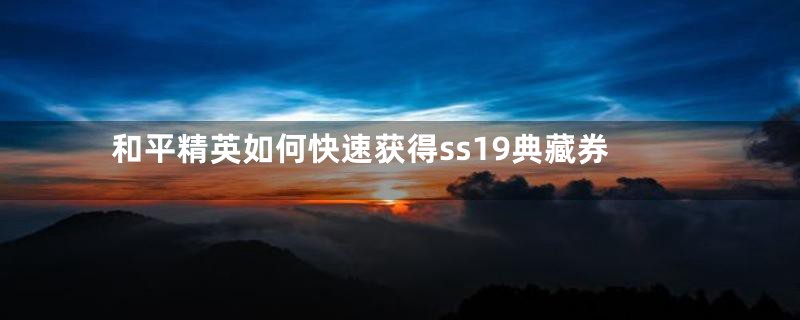 和平精英如何快速获得ss19典藏券