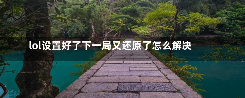 lol设置好了下一局又还原了怎么解决