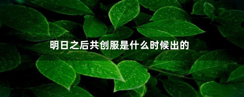 明日之后共创服是什么时候出的