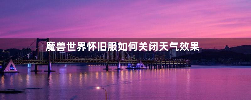 魔兽世界怀旧服如何关闭天气效果