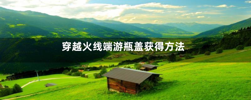 穿越火线端游瓶盖获得方法