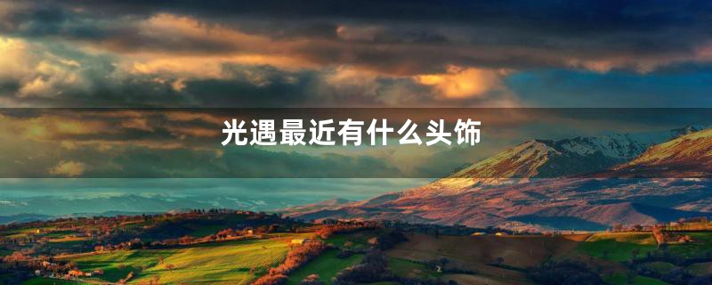光遇最近有什么头饰