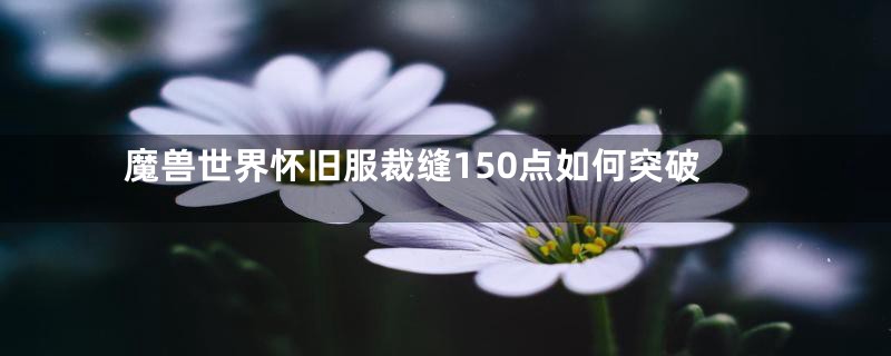 魔兽世界怀旧服裁缝150点如何突破