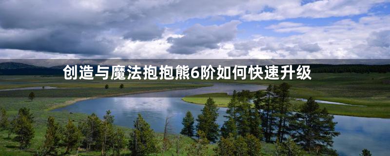 创造与魔法抱抱熊6阶如何快速升级