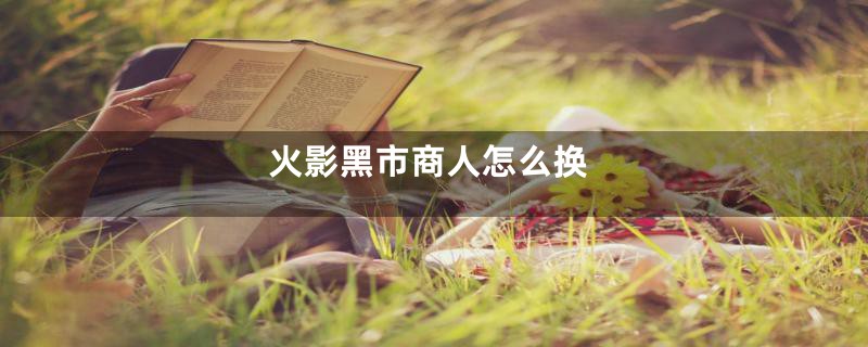 火影黑市商人怎么换