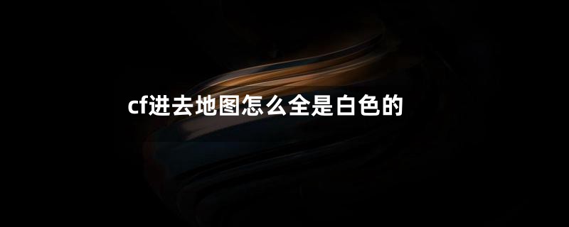 cf进去地图怎么全是白色的