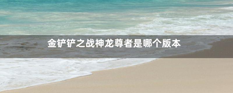 金铲铲之战神龙尊者是哪个版本