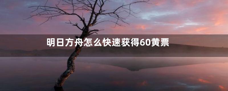 明日方舟怎么快速获得60黄票