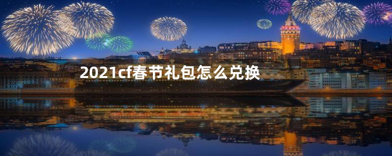 2021cf春节礼包怎么兑换