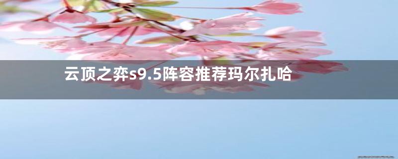 云顶之弈s9.5阵容推荐玛尔扎哈