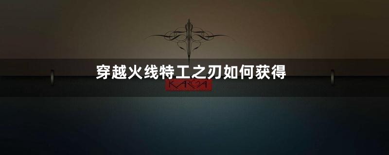 穿越火线特工之刃如何获得