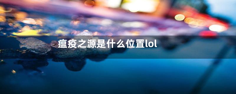 瘟疫之源是什么位置lol